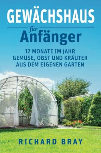 Gewächshaus für Anfänger: 12 Monate im Jahr Gemüse, Obst und Kräuter aus dem eigenen Garten – Von Anzucht bis Ernte (inkl. Pflanzenkalender)