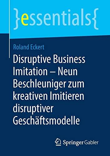 Disruptive Business Imitation – Neun Beschleuniger zum kreativen Imitieren disruptiver Geschäftsmodelle (essentials)