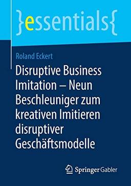 Disruptive Business Imitation – Neun Beschleuniger zum kreativen Imitieren disruptiver Geschäftsmodelle (essentials)