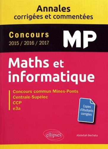 Maths et informatique, MP : annales corrigées et commentées, concours 2015, 2016, 2017 : concours commun Mines-Ponts, Centrale-Supélec, CCP, e3a