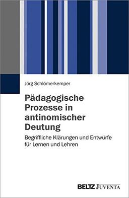 Pädagogische Prozesse in antinomischer Deutung: Begriffliche Klärungen und Entwürfe für Lernen und Lehren