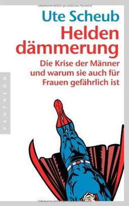 Heldendämmerung: Die Krise der Männer und warum sie auch für Frauen gefährlich ist