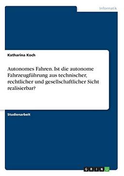 Autonomes Fahren. Ist die autonome Fahrzeugführung aus technischer, rechtlicher und gesellschaftlicher Sicht realisierbar?