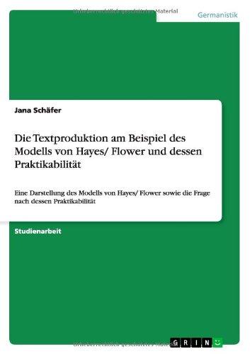 Die Textproduktion am Beispiel des Modells von Hayes/ Flower und dessen Praktikabilität: Eine Darstellung des Modells von Hayes/ Flower sowie die Frage nach dessen Praktikabilität