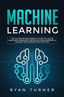 Machine Learning: The Ultimate Beginner's Guide to Learn Machine Learning, Artificial Intelligence & Neural Networks Step by Step