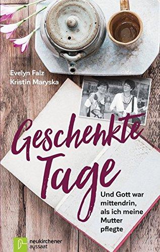 Geschenkte Tage: Und Gott war mittendrin, als ich meine Mutter pflegte