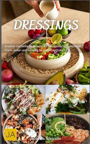 Dressings: Kreative und einfache Rezepte für hausgemachte Salatsoßen - Frisch, lecker und vielseitig für jeden Geschmack