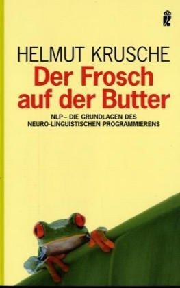 Der Frosch auf der Butter: NLP - Die Grundlagen der Neuro-Linguistischen Programmierens: NLP. Die Grundlagen des Neurolinguistischen Programmierens