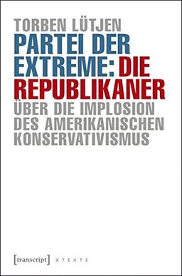 Partei der Extreme: Die Republikaner: Über die Implosion des amerikanischen Konservativismus (X-Texte zu Kultur und Gesellschaft)