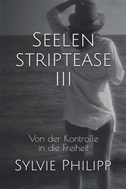 Seelenstriptease III: Von der Kontrolle in die Freiheit (Seelenstriptease - Die Metarmorphose eines Lichtarbeiters, Band 3)