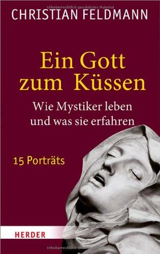 Ein Gott zum Küssen: Wie Mystiker leben und was sie erfahren - 15 Porträts