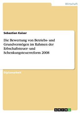 Die Bewertung von Betriebs- und Grundvermögen im Rahmen der Erbschaftsteuer- und Schenkungsteuerreform 2008