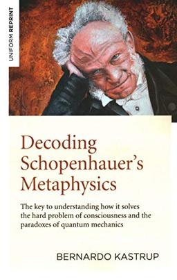 Decoding Schopenhauer’s Metaphysics: The Key to Understanding How It Solves the Hard Problem of Consciousness and the Paradoxes of Quantum Mechanics