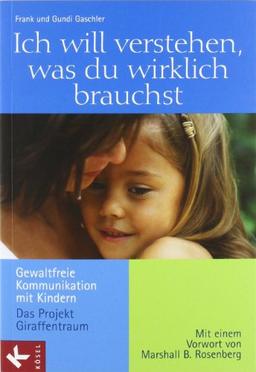 Ich will verstehen, was du wirklich brauchst: Gewaltfreie Kommunikation mit Kindern - Das Projekt Giraffentraum. Mit einem Vorwort von Marshall B. Rosenberg