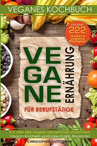 Vegane Ernährung für Berufstätige: Veganes Kochbuch inklusive 222 leckere vegane Rezepte! Für alle die vegan abnehmen möchten. Vegan kochen und Low Carb Rezepte!