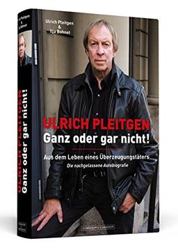 Ulrich Pleitgen: Ganz oder gar nicht!: Aus dem Leben eines Überzeugungstäters. Die nachgelassene Autobiografie