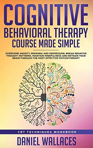 Cognitive Behavioral Therapy Course Made Simple: Overcome Anxiety, Insomnia & Depression, Break Negative Thought Patterns, Maintain Mindfulness, and Retrain Your Brain through Effective Psychotherapy