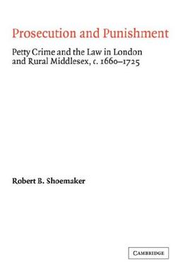 Prosecution and Punishment: Petty Crime and the Law in London and Rural Middlesex, c.1660-1725 (Cambridge Studies in Early Modern British History)