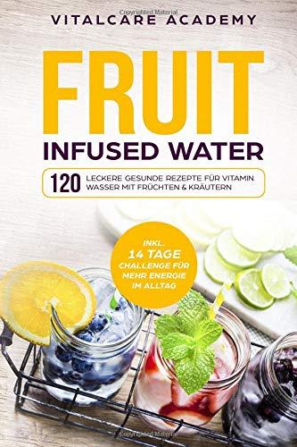 Fruit Infused Water: 120 leckere gesunde Rezepte für Vitamin Wasser mit Früchten & Kräutern. Erfrischendes Aroma mit Geschmack zum Selber machen für die Karaffe und Trinkflasche mit Früchtebehälter