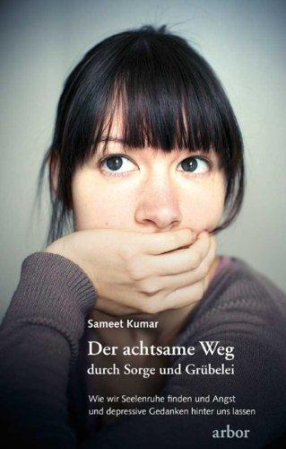 Der achtsame Weg durch Sorge und Grübelei: Wie wir Seelenruhe finden und Angst und depressive Gedanken hinter uns lassen