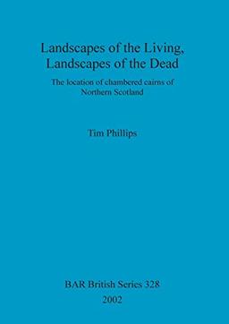 Landscapes of the Living, Landscapes of the Dead: The location of chambered cairns of Northern Scotland (British Archaeological Reports British Series, Band 328)