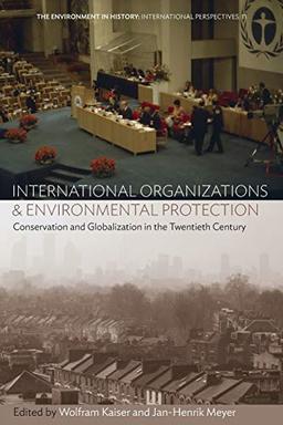 International Organizations and Environmental Protection: Conservation and Globalization in the Twentieth Century (Environment in History: International Perspectives, Band 11)