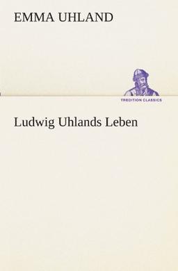 Ludwig Uhlands Leben: Aus dessen Nachlaß und aus eigener Erinnerung zusammengestellt von seiner Wittwe. (TREDITION CLASSICS)