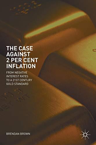 The Case Against 2 Per Cent Inflation: From Negative Interest Rates to a 21st Century Gold Standard