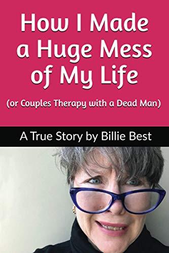 How I Made a Huge Mess of My Life: (or Couples Therapy with a Dead Man)