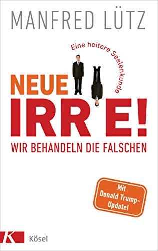 Neue Irre - Wir behandeln die Falschen: Eine heitere Seelenkunde. Auf dem neuesten Stand der Forschung