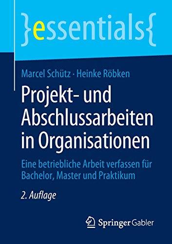 Projekt- und Abschlussarbeiten in Organisationen: Eine betriebliche Arbeit verfassen für Bachelor, Master und Praktikum (essentials)