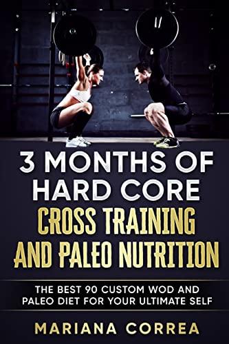 3 MONTHS Of HARD CORE CROSS TRAINING AND PALEO NUTRITION: THE BEST 90 CUSTOM WOD AND PALEO DIET For YOUR ULTIMATE SELF