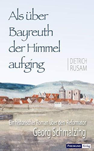 Als über Bayreuth der Himmel aufging: Ein historischer Roman über den Reformator Georg Schmalzing