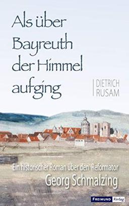 Als über Bayreuth der Himmel aufging: Ein historischer Roman über den Reformator Georg Schmalzing