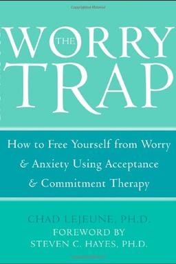 The Worry Trap: How to Free Yourself from Worry & Anxiety Using Acceptance & Commitment Therapy: How to Free Yourself from Worry and Anxiety Using Acceptance and Commitment Therapy