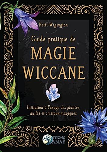 Guide pratique de magie wiccane : initiation à l'usage des plantes, huiles et cristaux magiques