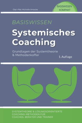 Basiswissen Systemisches Coaching: Grundlagen der Systemtheorie und Methodenkoffer. Systemtheorie und Lösungsorientierte Coaching-Methoden für Coaches, Berater und Trainer