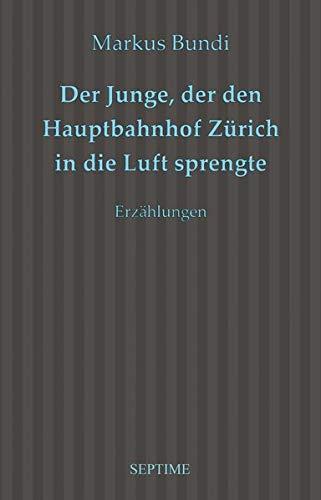 Der Junge, der den Hauptbahnhof Zürich in die Luft sprengte: Erzählungen