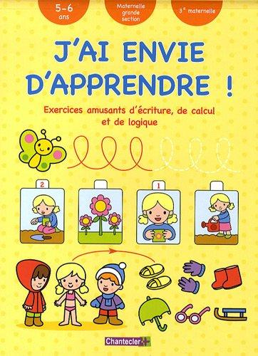 J'ai envie d'apprendre !. Exercices amusants d'écriture, de calcul et de logique : 5-6 ans, maternelle grande section, 3e maternelle