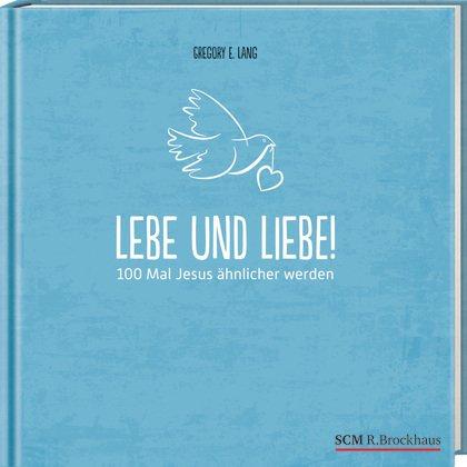 Lebe und liebe!: 100 Mal Jesus ähnlicher werden