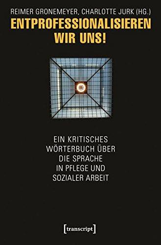 Entprofessionalisieren wir uns!: Ein kritisches Wörterbuch über die Sprache in Pflege und sozialer Arbeit