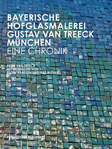 Bayerische Hofglasmalerei Gustav van Treeck München – Eine Chronik: Von Peter van Treeck mit Beiträgen von Elgin Vaassen und Katja Zukic