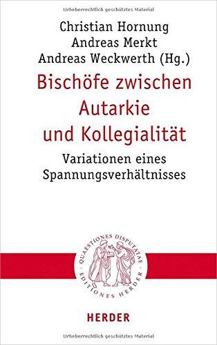 Bischöfe zwischen Autarkie und Kollegialität: Variationen eines Spannungsverhältnisses (Quaestiones disputatae)