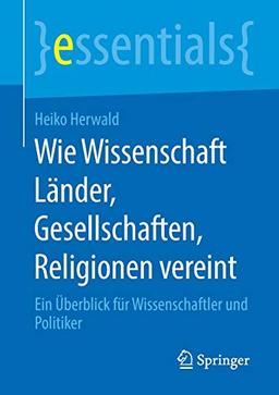 Wie Wissenschaft Länder, Gesellschaften, Religionen vereint: Ein Überblick für Wissenschaftler und Politiker (essentials)