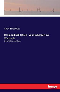 Berlin seit 500 Jahren - von Fischerdorf zur Weltstadt: Geschichte und Sage