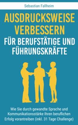 Ausdrucksweise verbessern für Berufstätige und Führungskräfte: Wie Sie durch gewandte Sprache und Kommunikationsstärke Ihren beruflichen Erfolg vorantreiben (inkl. 31 Tage Challenge)