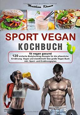 SPORT VEGAN KOCHBUCH – fit vegan gesund: 120 einfache Bodybuilding Rezepte für die pflanzliche Ernährung. Vegan und eiweißreich! Das große Vegan Buch inkl. Sport- und Ernährungsplan