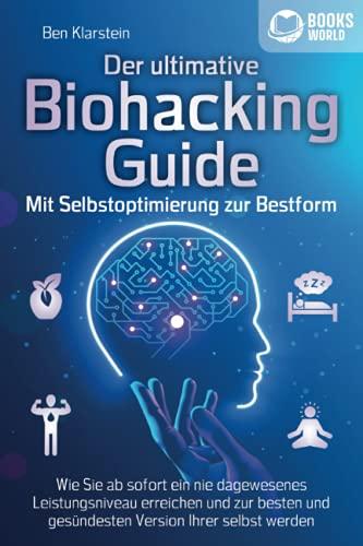 Der ultimative BIOHACKING GUIDE - Mit Selbstoptimierung zur Bestform: Wie Sie ab sofort ein nie dagewesenes Leistungsniveau erreichen und zur besten und gesündesten Version Ihrer selbst werden