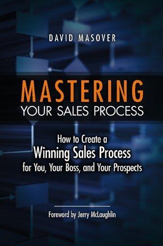 Mastering Your Sales Process: How to Create a Winning Sales Process for You, Your Boss, and Your Prospects