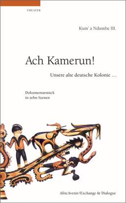 Ach, Kamerun! Unsere alte deutsche Kolonie....: Ein Dokumentarstück in zehn Szenen